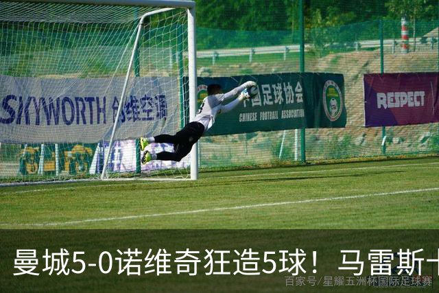 曼城5-0诺维奇狂造5球！马雷斯卡洗白，青训深度曝光